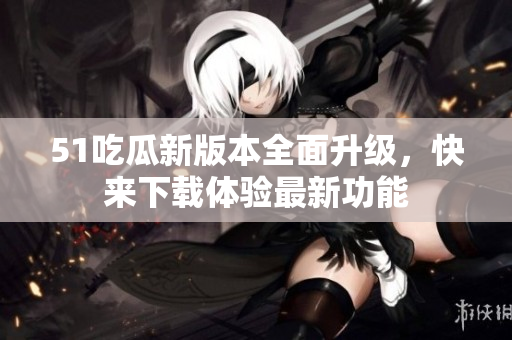 51吃瓜新版本全面升級(jí)，快來下載體驗(yàn)最新功能