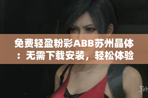 免費(fèi)輕盈粉彩ABB蘇州晶體：無需下載安裝，輕松體驗(yàn)