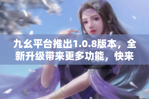 九幺平臺(tái)推出1.0.8版本，全新升級(jí)帶來(lái)更多功能，快來(lái)體驗(yàn)吧
