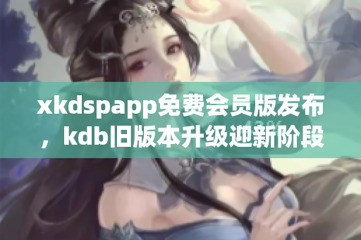 xkdspapp免費(fèi)會(huì)員版發(fā)布，kdb舊版本升級(jí)迎新階段