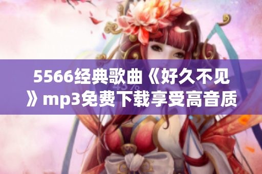 5566經(jīng)典歌曲《好久不見》mp3免費(fèi)下載享受高音質(zhì)，快來暢快聆聽！