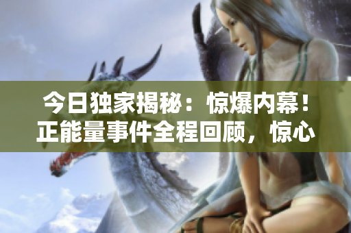 今日獨家揭秘：驚爆內幕！正能量事件全程回顧，驚心動魄的真相曝光