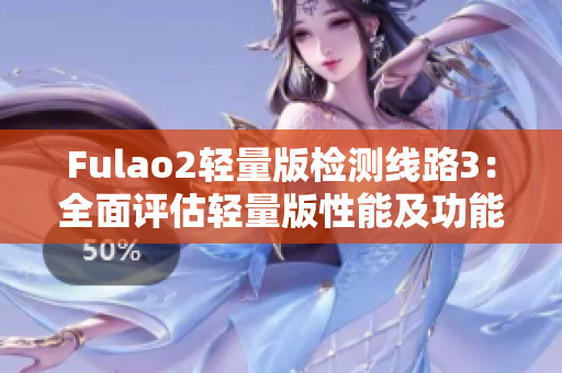 Fulao2輕量版檢測(cè)線路3：全面評(píng)估輕量版性能及功能表現(xiàn)