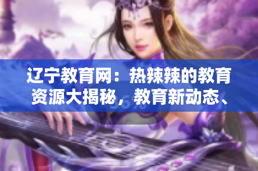 遼寧教育網(wǎng)：熱辣辣的教育資源大揭秘，教育新動(dòng)態(tài)、熱門話題全知道！