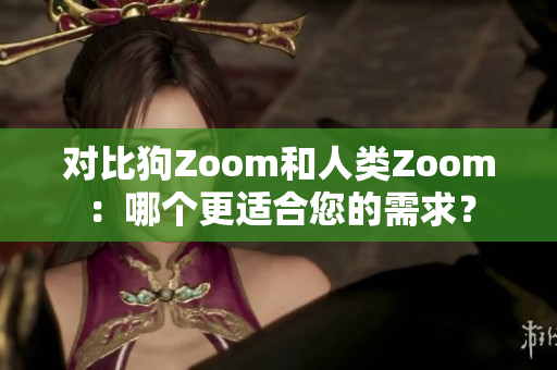 對(duì)比狗Zoom和人類Zoom：哪個(gè)更適合您的需求？