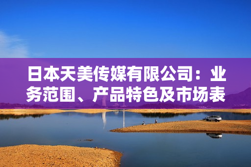 日本天美傳媒有限公司：業(yè)務(wù)范圍、產(chǎn)品特色及市場(chǎng)表現(xiàn)分析