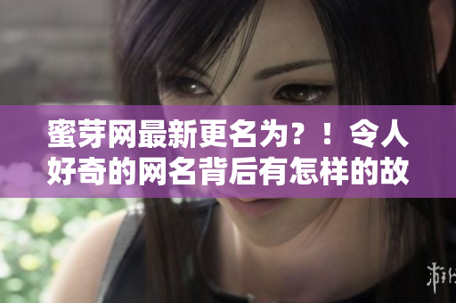 蜜芽網(wǎng)最新更名為？！令人好奇的網(wǎng)名背后有怎樣的故事？