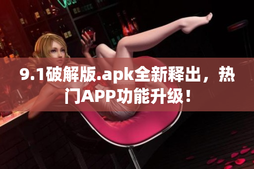 9.1破解版.apk全新釋出，熱門APP功能升級(jí)！