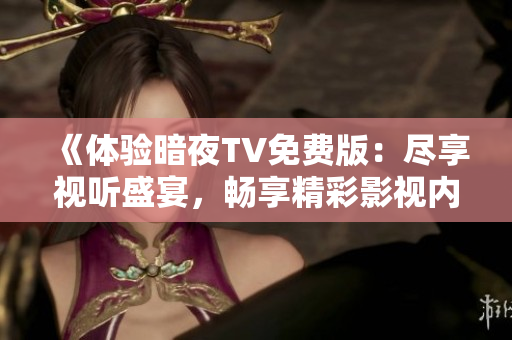 《體驗(yàn)暗夜TV免費(fèi)版：盡享視聽(tīng)盛宴，暢享精彩影視內(nèi)容》