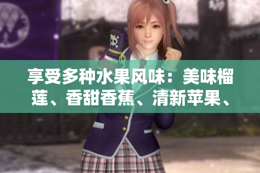 享受多種水果風味：美味榴蓮、香甜香蕉、清新蘋果、多汁哈密瓜和甘甜水蜜桃