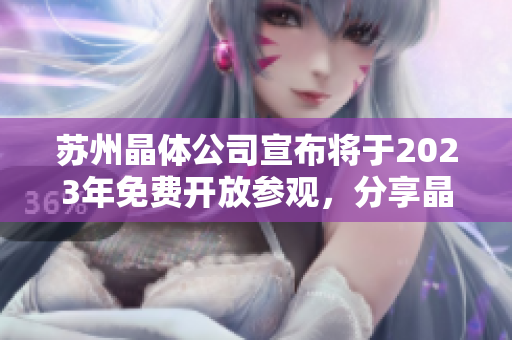 蘇州晶體公司宣布將于2023年免費(fèi)開(kāi)放參觀，分享晶體科技魅力