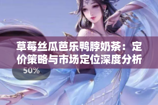 草莓絲瓜芭樂(lè)鴨脖奶茶：定價(jià)策略與市場(chǎng)定位深度分析