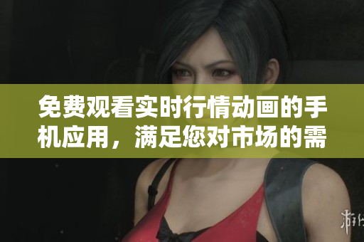 免費(fèi)觀看實(shí)時(shí)行情動(dòng)畫的手機(jī)應(yīng)用，滿足您對(duì)市場(chǎng)的需求