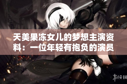 天美果凍女兒的夢想主演資料：一位年輕有抱負的演員揭示其演藝之路
