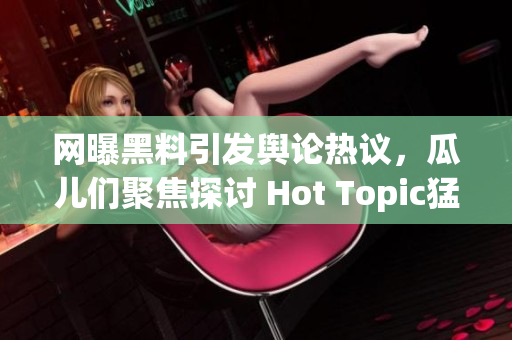 網(wǎng)曝黑料引發(fā)輿論熱議，瓜兒們聚焦探討 Hot Topic猛料揭秘