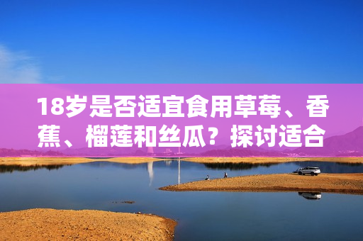 18歲是否適宜食用草莓、香蕉、榴蓮和絲瓜？探討適合青少年飲食的水果選擇