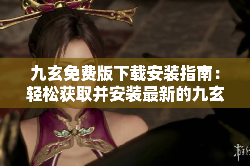 九玄免費版下載安裝指南：輕松獲取并安裝最新的九玄免費版進入絕妙世界