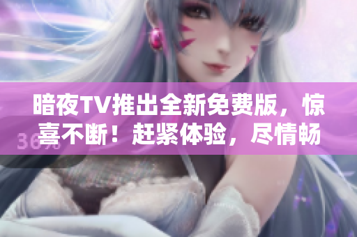 暗夜TV推出全新免費(fèi)版，驚喜不斷！趕緊體驗(yàn)，盡情暢享刺激電視娛樂(lè)！