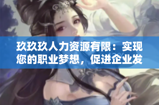 玖玖玖人力資源有限：實現(xiàn)您的職業(yè)夢想，促進企業(yè)發(fā)展