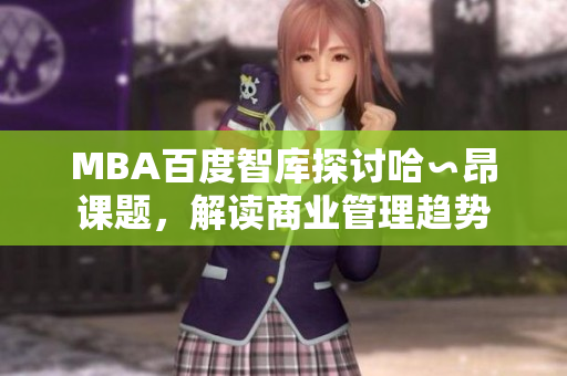 MBA百度智庫(kù)探討哈∽昂課題，解讀商業(yè)管理趨勢(shì)