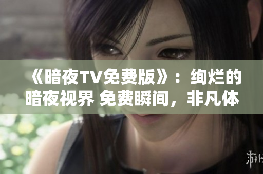 《暗夜TV免費(fèi)版》：絢爛的暗夜視界 免費(fèi)瞬間，非凡體驗(yàn) 