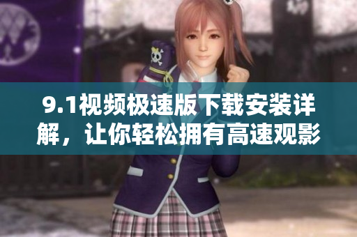 9.1視頻極速版下載安裝詳解，讓你輕松擁有高速觀影體驗(yàn)