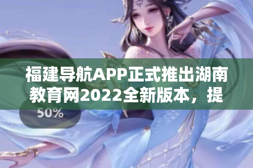 福建導(dǎo)航APP正式推出湖南教育網(wǎng)2022全新版本，提供更加便捷實用的服務(wù)