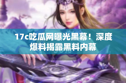 17c吃瓜網(wǎng)曝光黑幕！深度爆料揭露黑料內(nèi)幕
