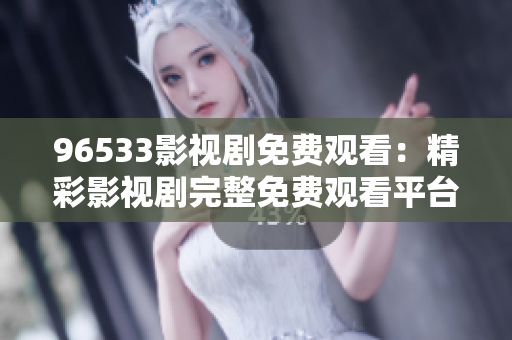96533影視劇免費觀看：精彩影視劇完整免費觀看平臺