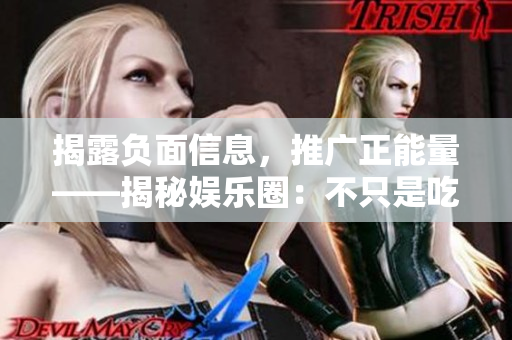揭露負面信息，推廣正能量——揭秘娛樂圈：不只是吃瓜看戲
