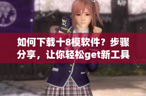 如何下載十8模軟件？步驟分享，讓你輕松get新工具