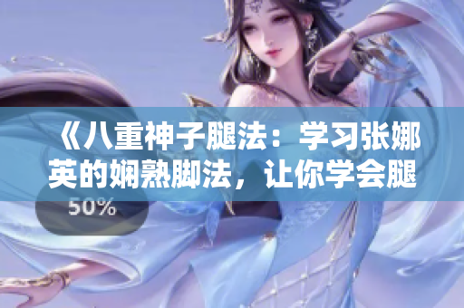 《八重神子腿法：學(xué)習(xí)張娜英的嫻熟腳法，讓你學(xué)會(huì)腿法的竅門》