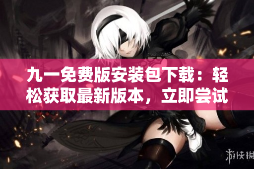 九一免費版安裝包下載：輕松獲取最新版本，立即嘗試體驗