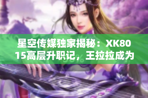 星空傳媒獨家揭秘：XK8015高層升職記，王拉拉成為焦點人物【詳細報道】