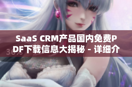 SaaS CRM產品國內免費PDF下載信息大揭秘 - 詳細介紹使用方法、優(yōu)勢和下載鏈接