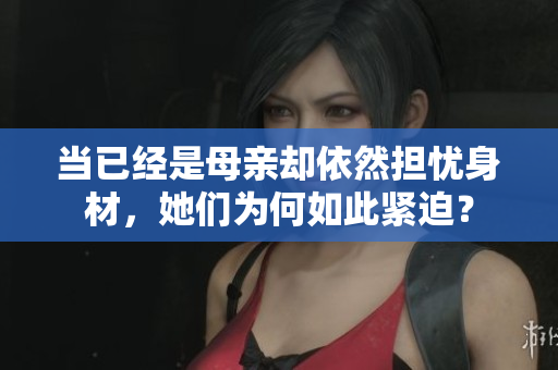 當已經是母親卻依然擔憂身材，她們?yōu)楹稳绱司o迫？