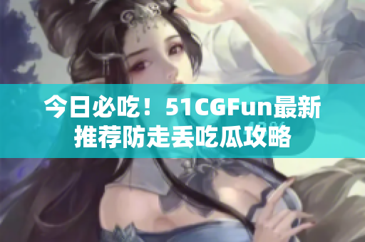 今日必吃！51CGFun最新推薦防走丟吃瓜攻略
