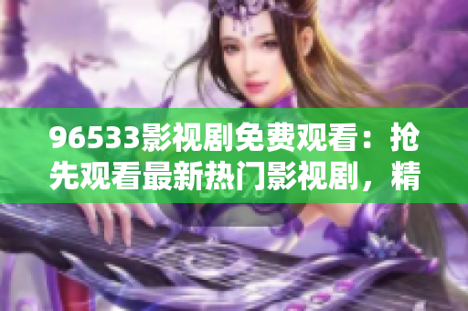 96533影視劇免費(fèi)觀看：搶先觀看最新熱門影視劇，精彩內(nèi)容盡在96533影視劇平臺(tái)