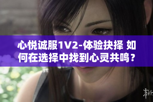 心悅誠服1V2-體驗抉擇 如何在選擇中找到心靈共鳴？