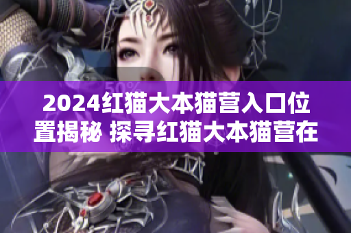 2024紅貓大本貓營入口位置揭秘 探尋紅貓大本貓營在哪？