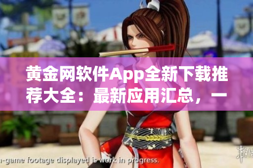黃金網(wǎng)軟件App全新下載推薦大全：最新應(yīng)用匯總，一站式詳細(xì)介紹及下載指南