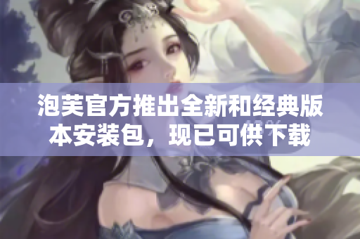泡芙官方推出全新和經(jīng)典版本安裝包，現(xiàn)已可供下載