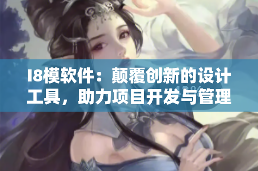 I8模軟件：顛覆創(chuàng)新的設(shè)計工具，助力項目開發(fā)與管理