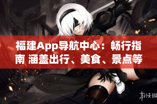 福建App導(dǎo)航中心：暢行指南 涵蓋出行、美食、景點等便捷信息