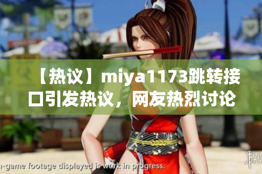 【熱議】miya1173跳轉(zhuǎn)接口引發(fā)熱議，網(wǎng)友熱烈討論解讀，用戶體驗成關(guān)注焦點