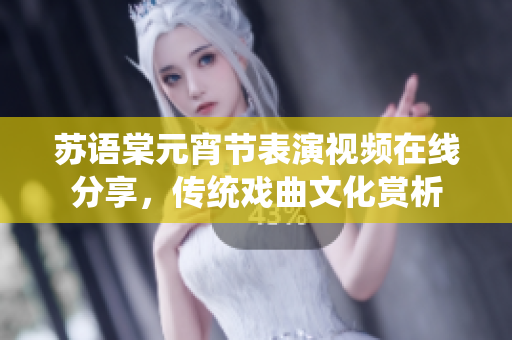 蘇語(yǔ)棠元宵節(jié)表演視頻在線分享，傳統(tǒng)戲曲文化賞析