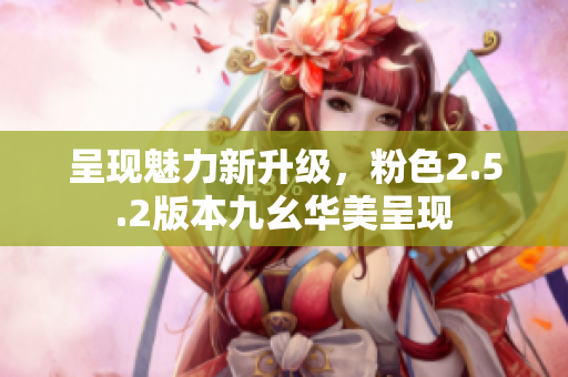 呈現(xiàn)魅力新升級，粉色2.5.2版本九幺華美呈現(xiàn)