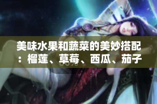 美味水果和蔬菜的美妙搭配：榴蓮、草莓、西瓜、茄子和黃瓜