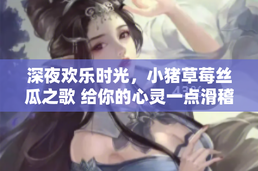 深夜歡樂時光，小豬草莓絲瓜之歌 給你的心靈一點滑稽的治愈【歌詞】