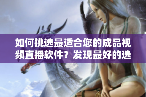 如何挑選最適合您的成品視頻直播軟件？發(fā)現(xiàn)最好的選擇！